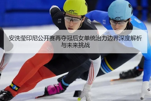 安洗莹印尼公开赛再夺冠后女单统治力边界深度解析与未来挑战