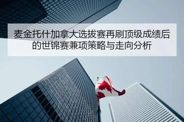 麦金托什加拿大选拔赛再刷顶级成绩后的世锦赛兼项策略与走向分析