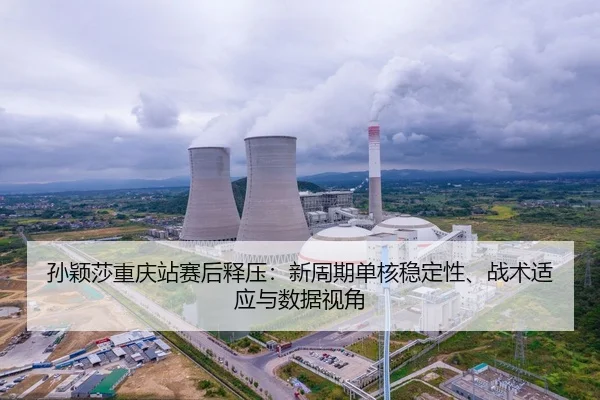 孙颖莎重庆站赛后释压：新周期单核稳定性、战术适应与数据视角