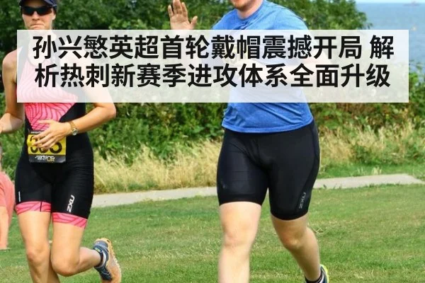 孙兴慜英超首轮戴帽震撼开局 解析热刺新赛季进攻体系全面升级