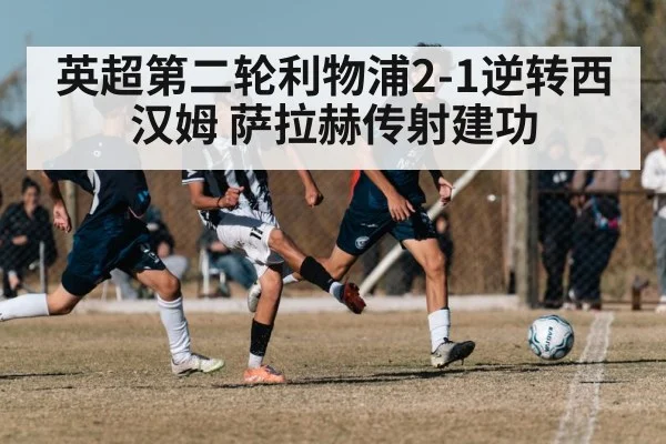 英超第二轮利物浦2-1逆转西汉姆 萨拉赫传射建功