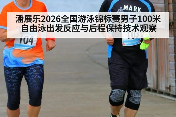 潘展乐2026全国游泳锦标赛男子100米自由泳出发反应与后程保持技术观察